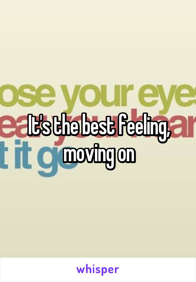 It's the best feeling, moving on