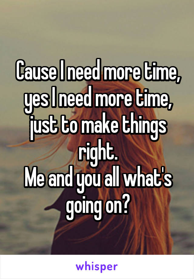 I need time, yes I need more just make things right. Me