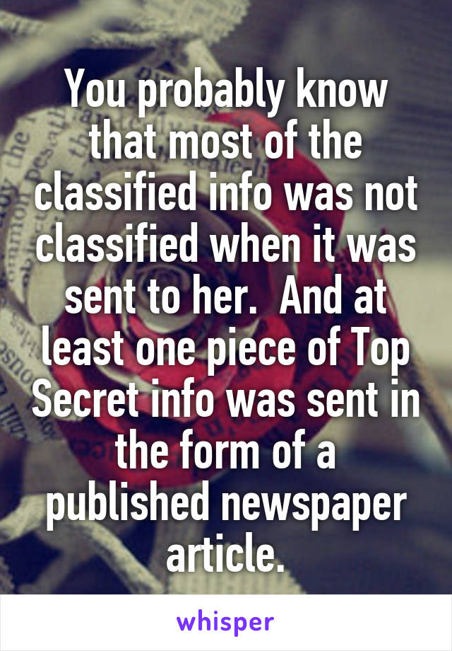 You probably know that most of the classified info was not classified when it was sent to her.  And at least one piece of Top Secret info was sent in the form of a published newspaper article.