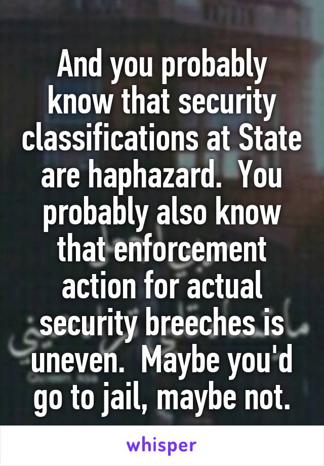 And you probably know that security classifications at State are haphazard.  You probably also know that enforcement action for actual security breeches is uneven.  Maybe you'd go to jail, maybe not.