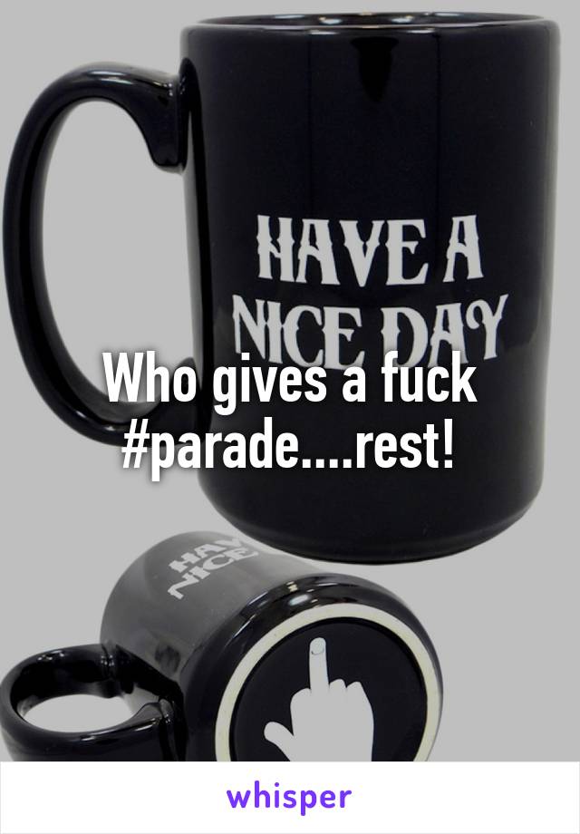 Who gives a fuck #parade....rest!