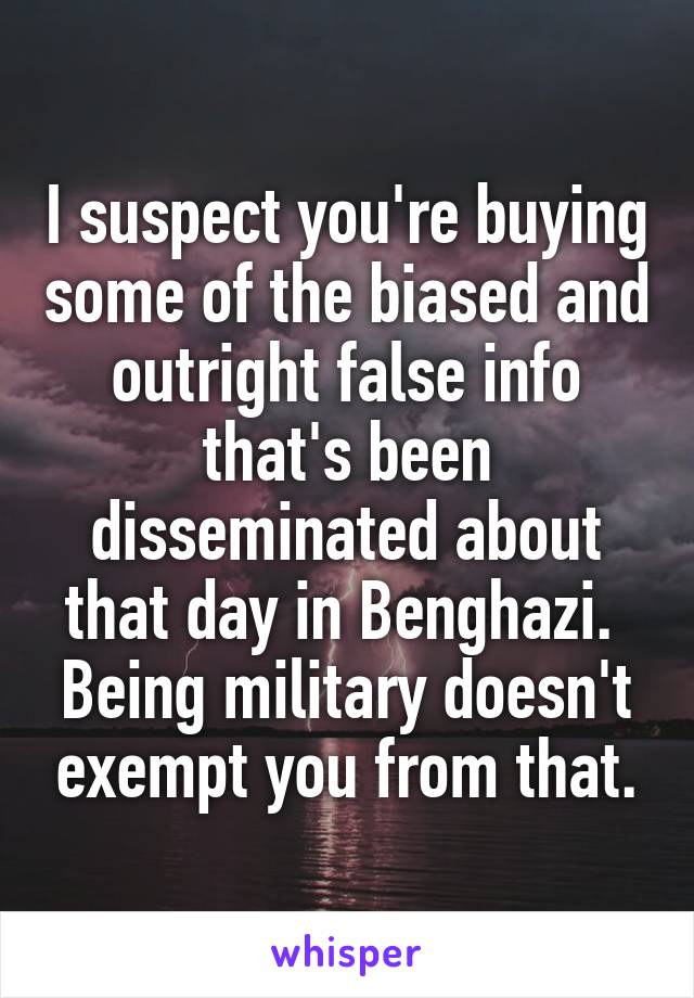 I suspect you're buying some of the biased and outright false info that's been disseminated about that day in Benghazi.  Being military doesn't exempt you from that.