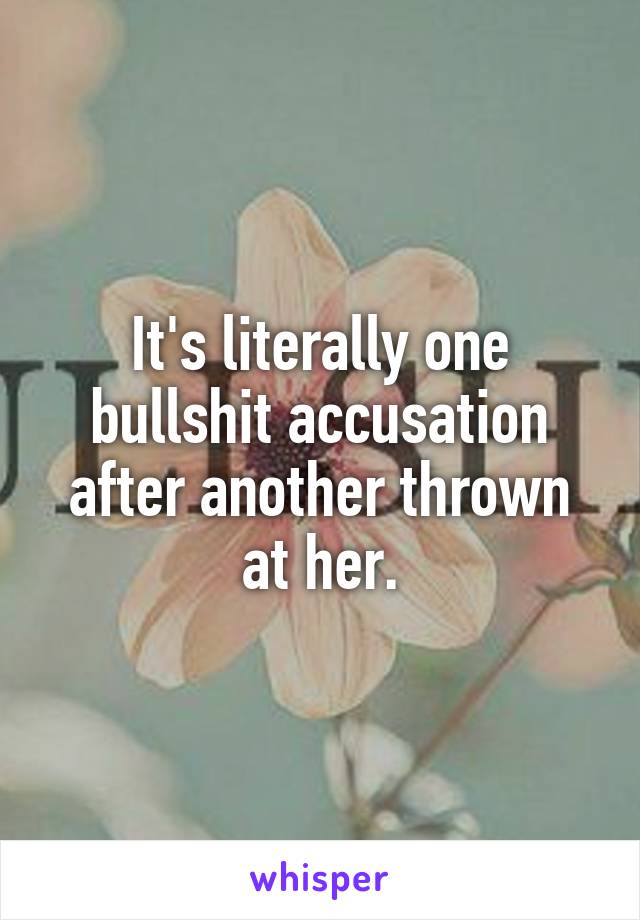 It's literally one bullshit accusation after another thrown at her.