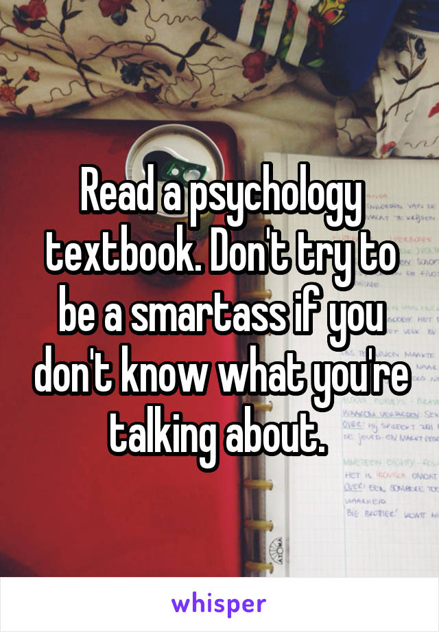 Read a psychology textbook. Don't try to be a smartass if you don't know what you're talking about. 