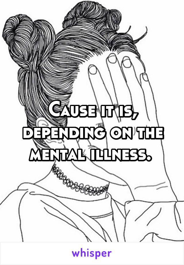 Cause it is, depending on the mental illness. 