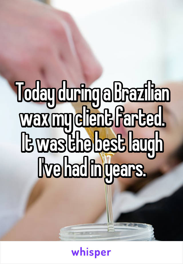 Today during a Brazilian wax my client farted.
It was the best laugh I've had in years.