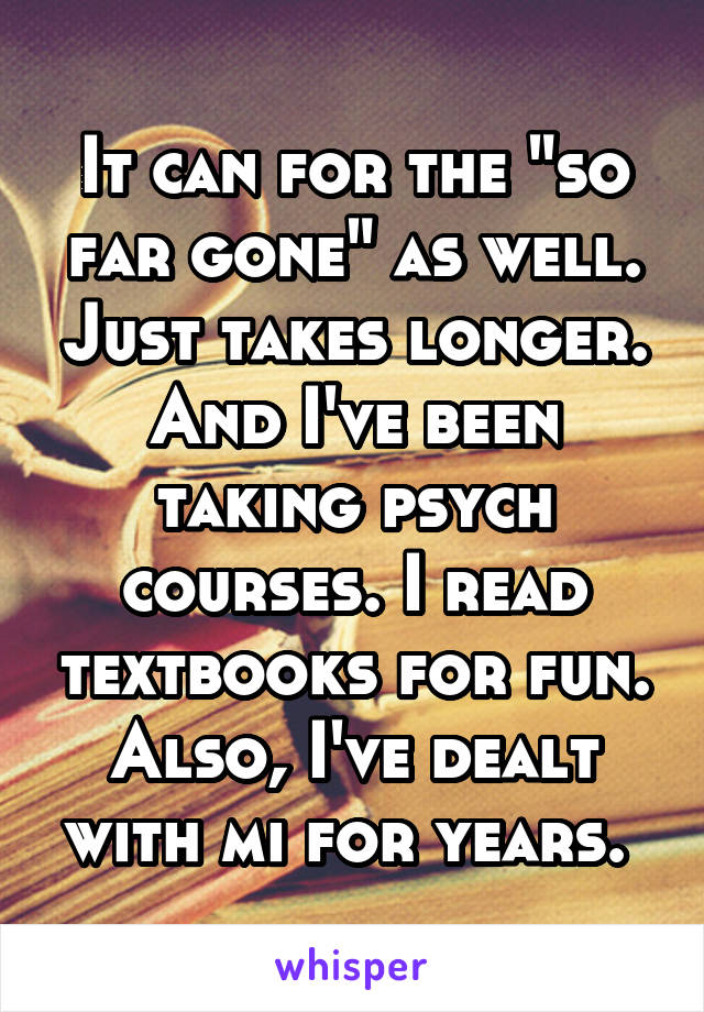 It can for the "so far gone" as well. Just takes longer. And I've been taking psych courses. I read textbooks for fun. Also, I've dealt with mi for years. 