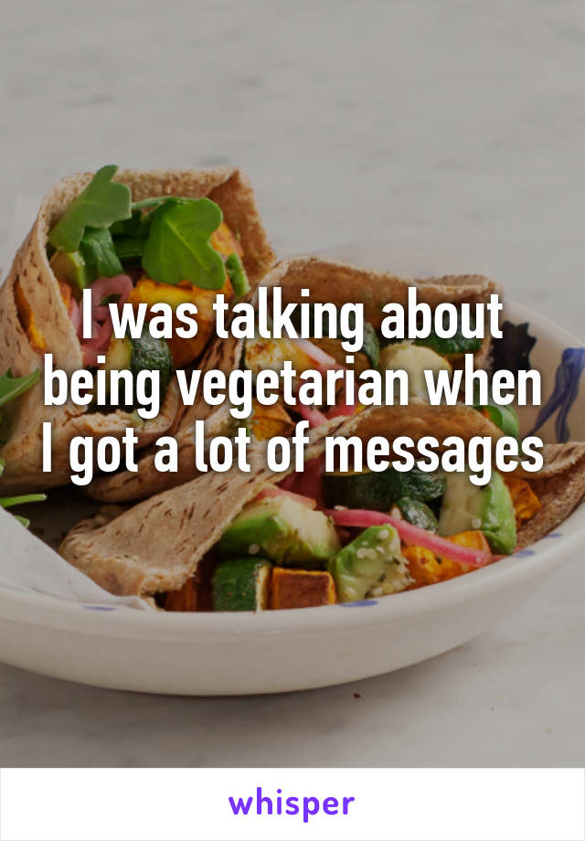 I was talking about being vegetarian when I got a lot of messages 