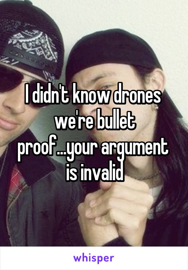 I didn't know drones  we're bullet proof...your argument  is invalid