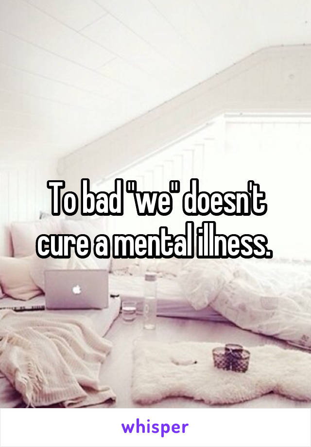 To bad "we" doesn't cure a mental illness. 