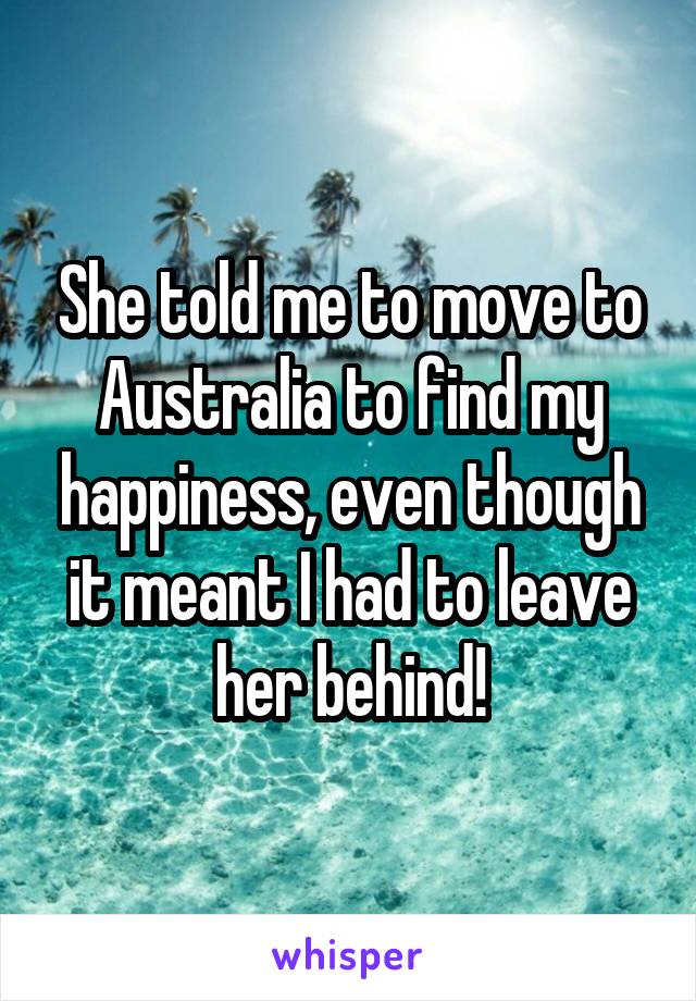 She told me to move to Australia to find my happiness, even though it meant I had to leave her behind!