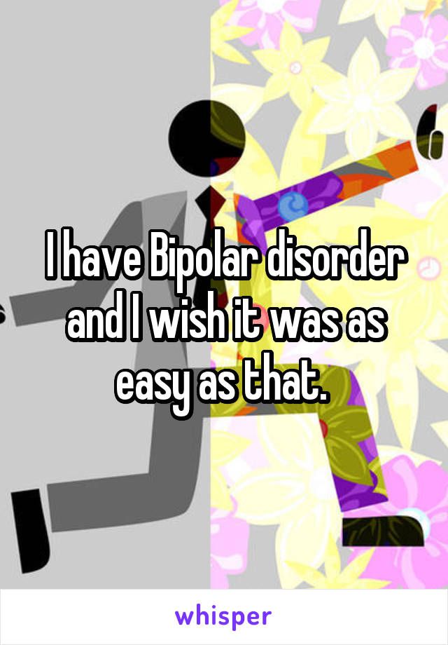 I have Bipolar disorder and I wish it was as easy as that. 