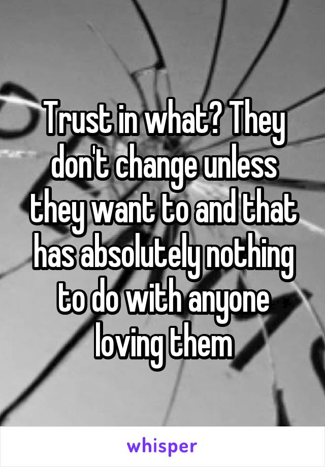 Trust in what? They don't change unless they want to and that has absolutely nothing to do with anyone loving them