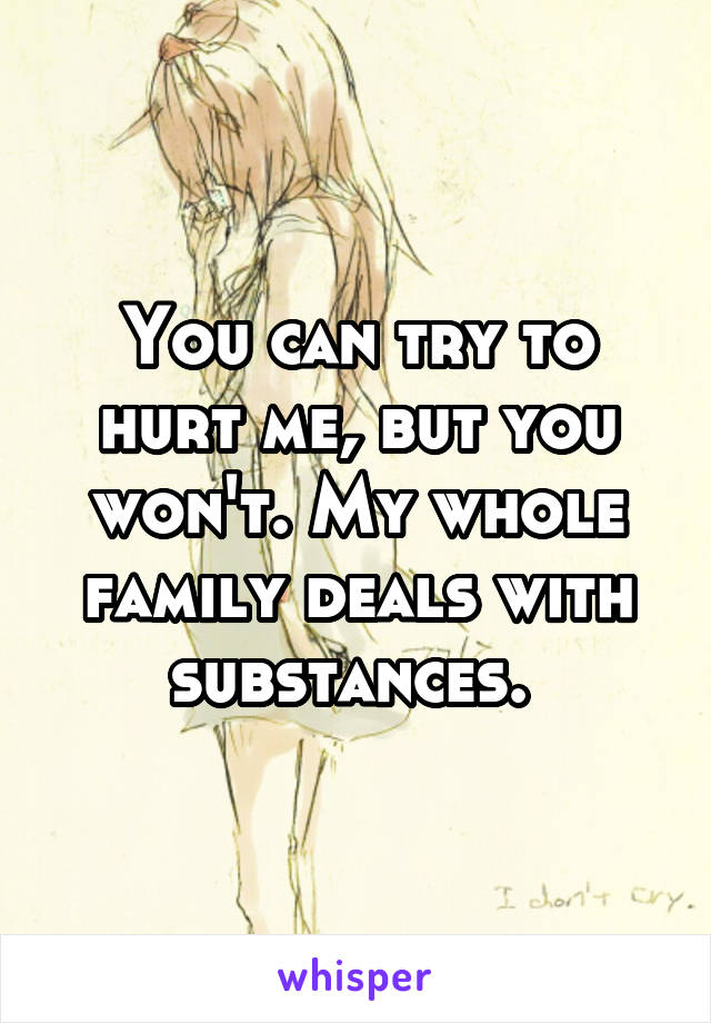 You can try to hurt me, but you won't. My whole family deals with substances. 