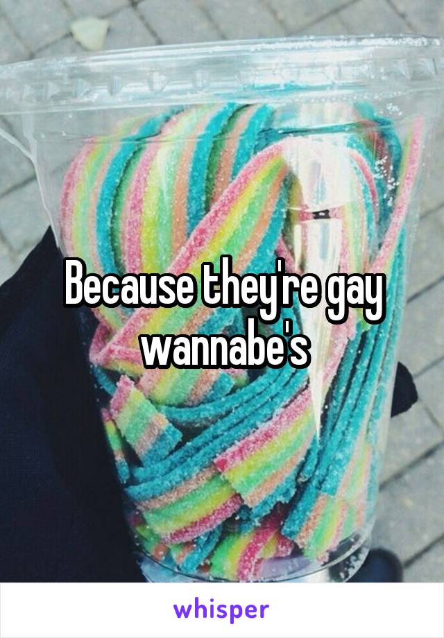 Because they're gay wannabe's