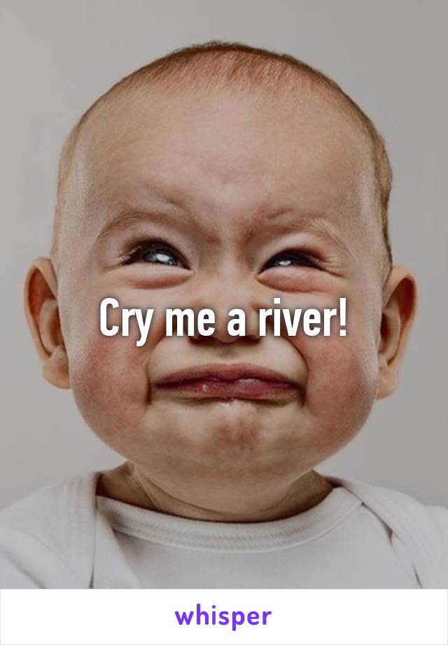 Cry me a river!