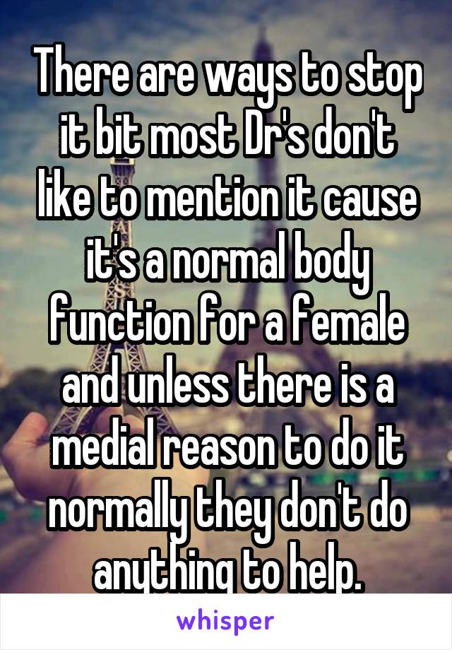 There are ways to stop it bit most Dr's don't like to mention it cause it's a normal body function for a female and unless there is a medial reason to do it normally they don't do anything to help.