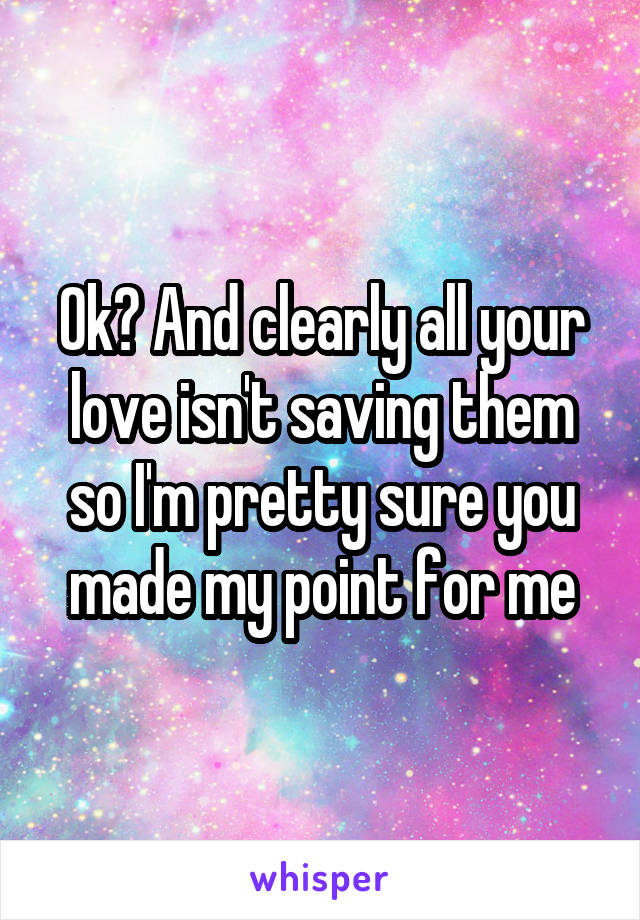 Ok? And clearly all your love isn't saving them so I'm pretty sure you made my point for me