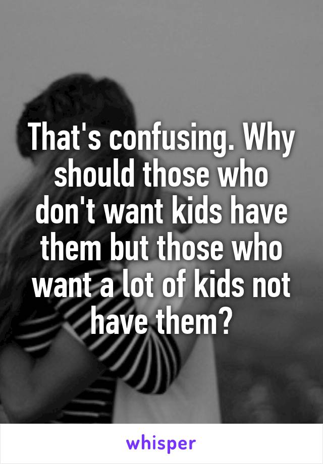 That's confusing. Why should those who don't want kids have them but those who want a lot of kids not have them?