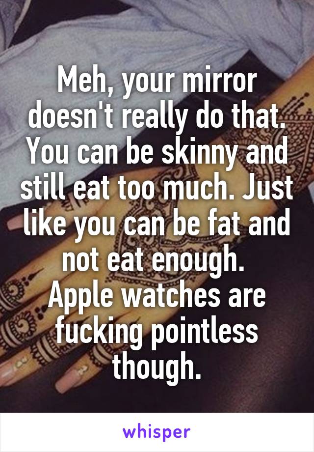 Meh, your mirror doesn't really do that. You can be skinny and still eat too much. Just like you can be fat and not eat enough. 
Apple watches are fucking pointless though.