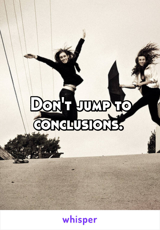 Don't jump to conclusions. 