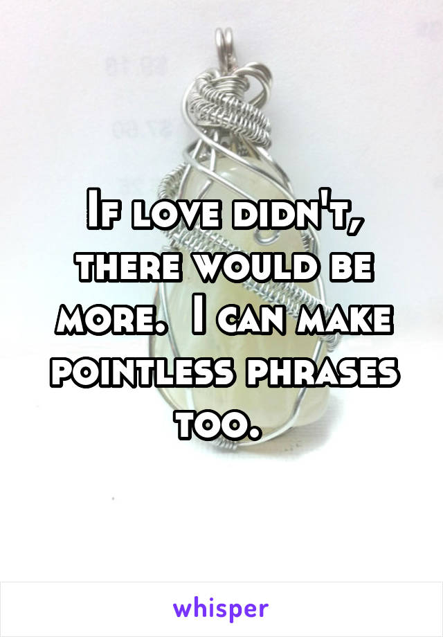 If love didn't, there would be more.  I can make pointless phrases too. 