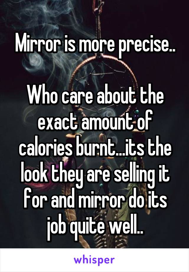 Mirror is more precise..

Who care about the exact amount of calories burnt...its the look they are selling it for and mirror do its job quite well..