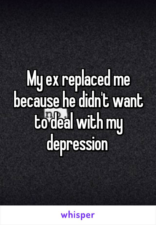 My ex replaced me because he didn't want to deal with my depression 