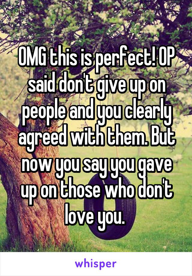 OMG this is perfect! OP said don't give up on people and you clearly agreed with them. But now you say you gave up on those who don't love you. 