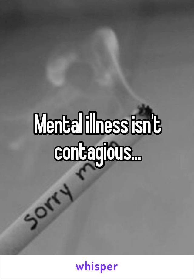 Mental illness isn't contagious...