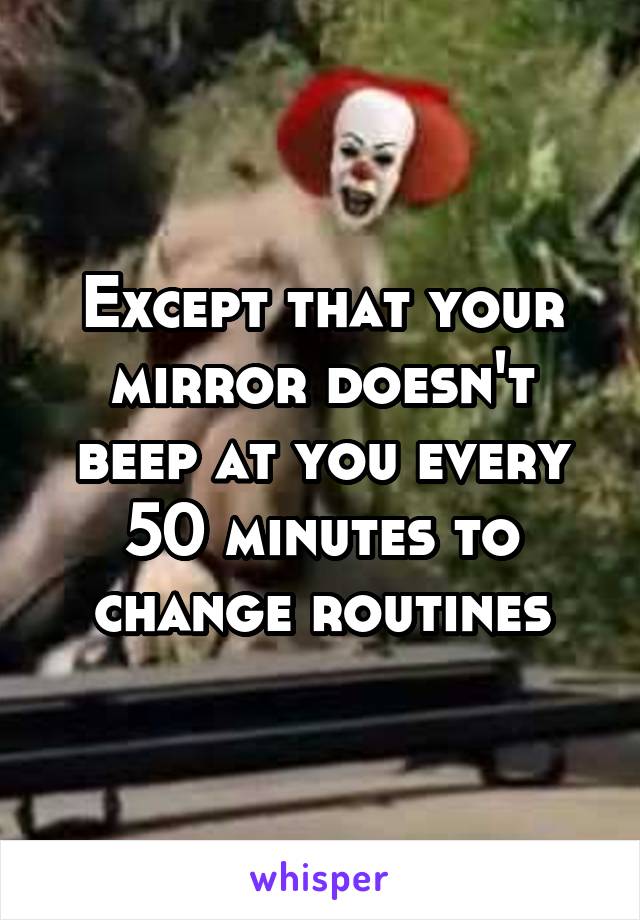 Except that your mirror doesn't beep at you every 50 minutes to change routines