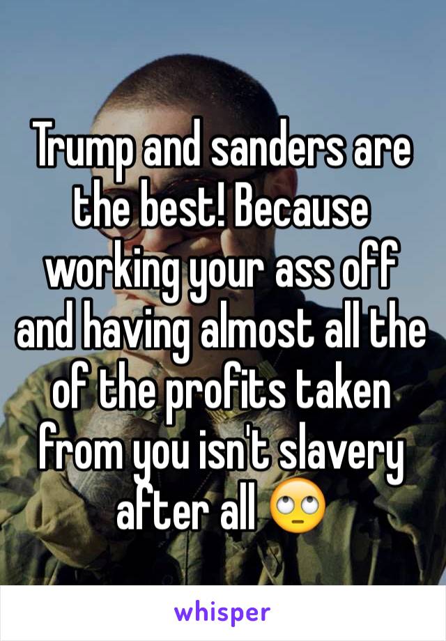 Trump and sanders are the best! Because working your ass off and having almost all the  of the profits taken from you isn't slavery after all 🙄