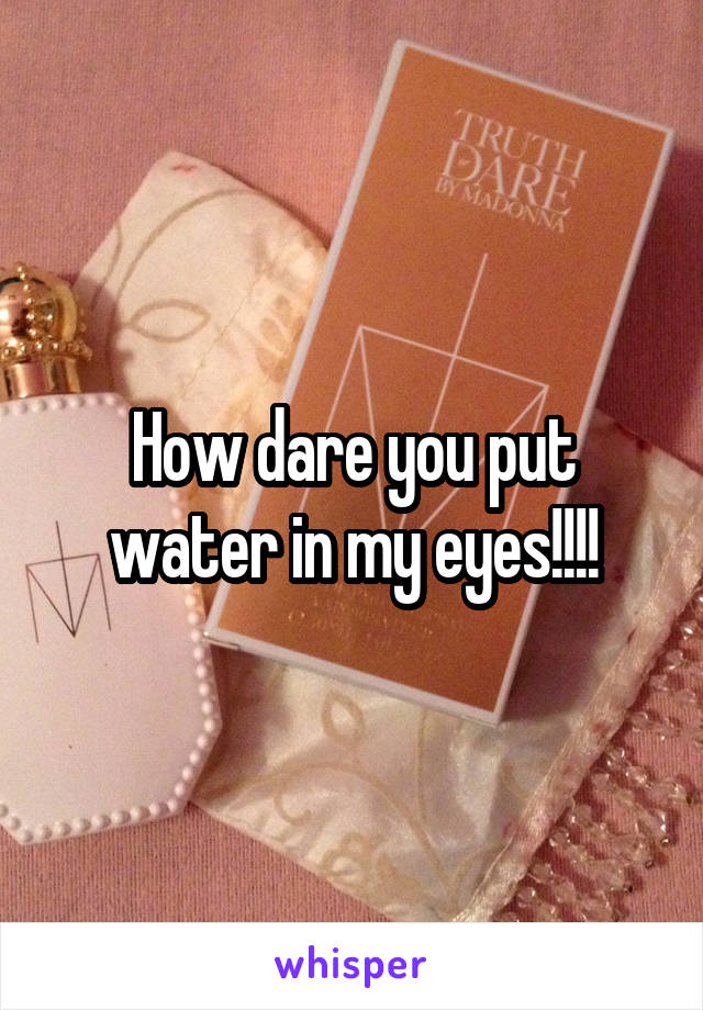 How dare you put water in my eyes!!!!