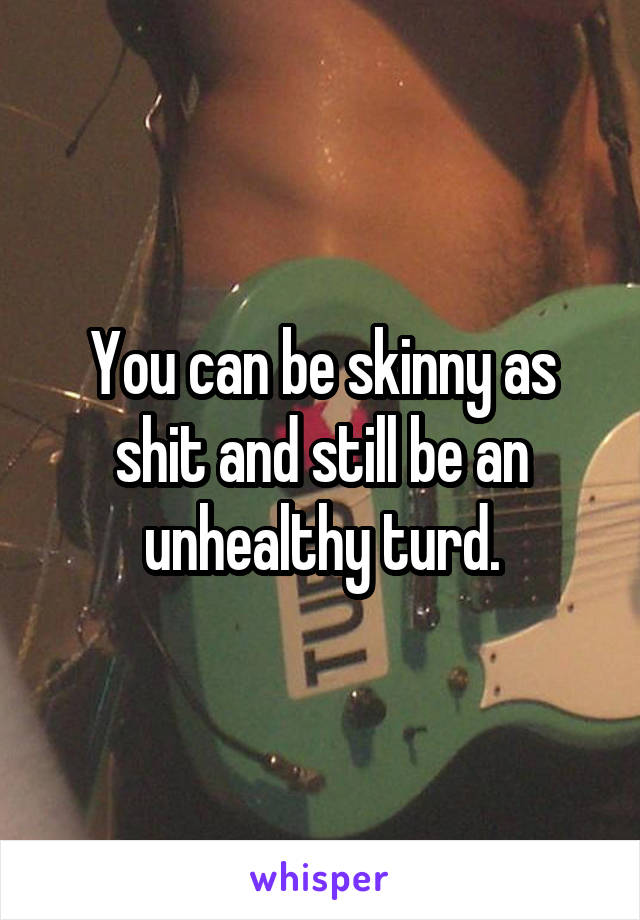 You can be skinny as shit and still be an unhealthy turd.