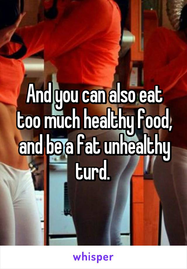 And you can also eat too much healthy food, and be a fat unhealthy turd. 