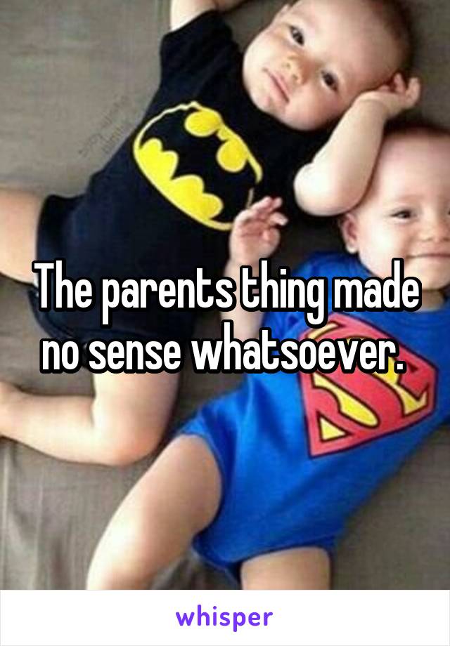 The parents thing made no sense whatsoever. 