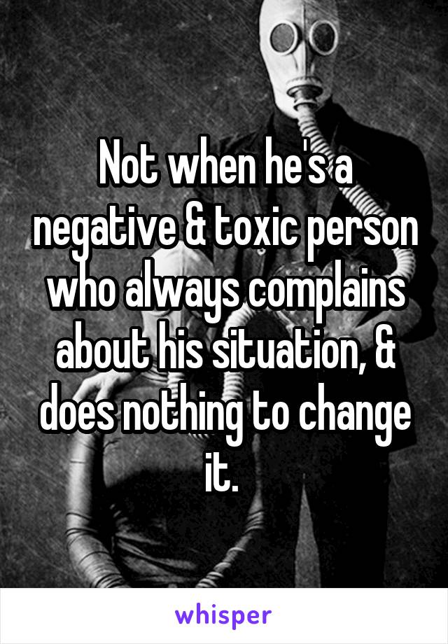 Not when he's a negative & toxic person who always complains about his situation, & does nothing to change it. 