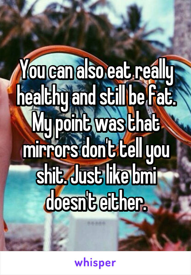 You can also eat really healthy and still be fat.
My point was that mirrors don't tell you shit. Just like bmi doesn't either.