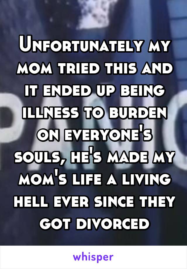 Unfortunately my mom tried this and it ended up being illness to burden on everyone's souls, he's made my mom's life a living hell ever since they got divorced