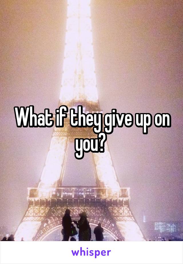 What if they give up on you? 