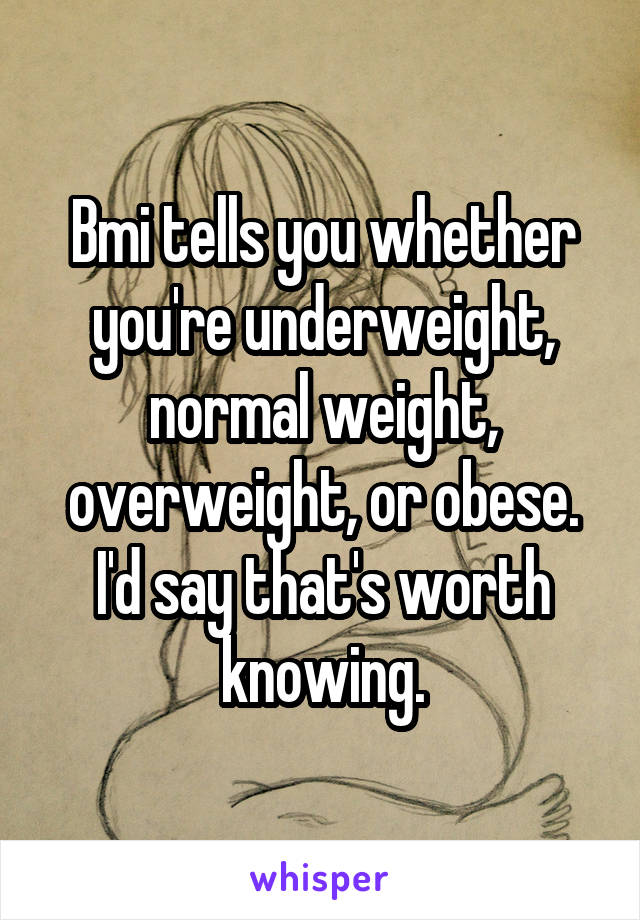 Bmi tells you whether you're underweight, normal weight, overweight, or obese. I'd say that's worth knowing.