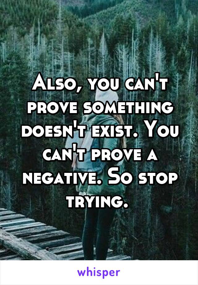 Also, you can't prove something doesn't exist. You can't prove a negative. So stop trying. 