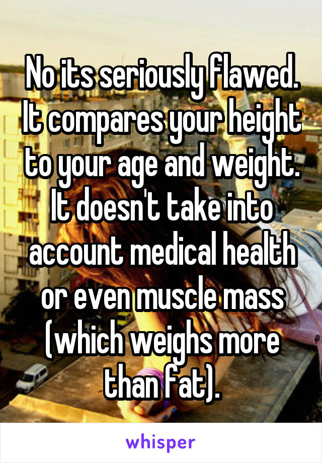 No its seriously flawed. It compares your height to your age and weight. It doesn't take into account medical health or even muscle mass (which weighs more than fat).