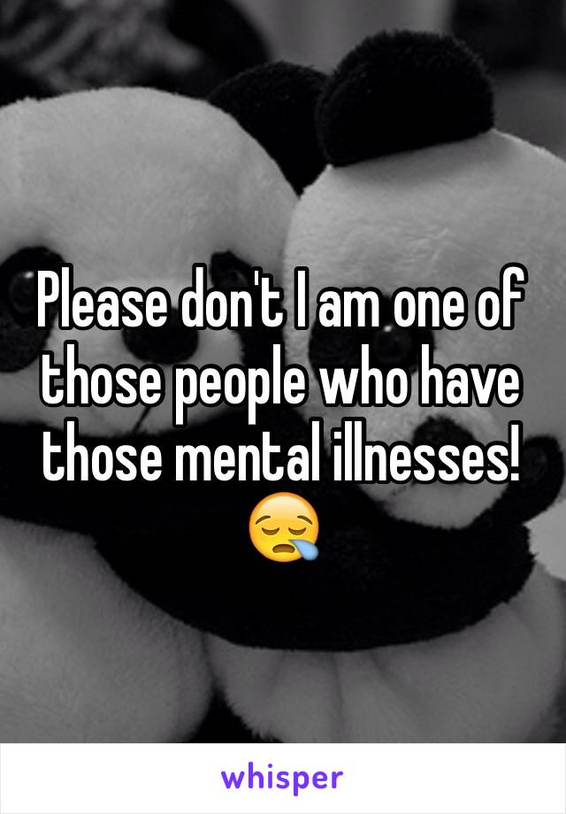 Please don't I am one of those people who have those mental illnesses!😪