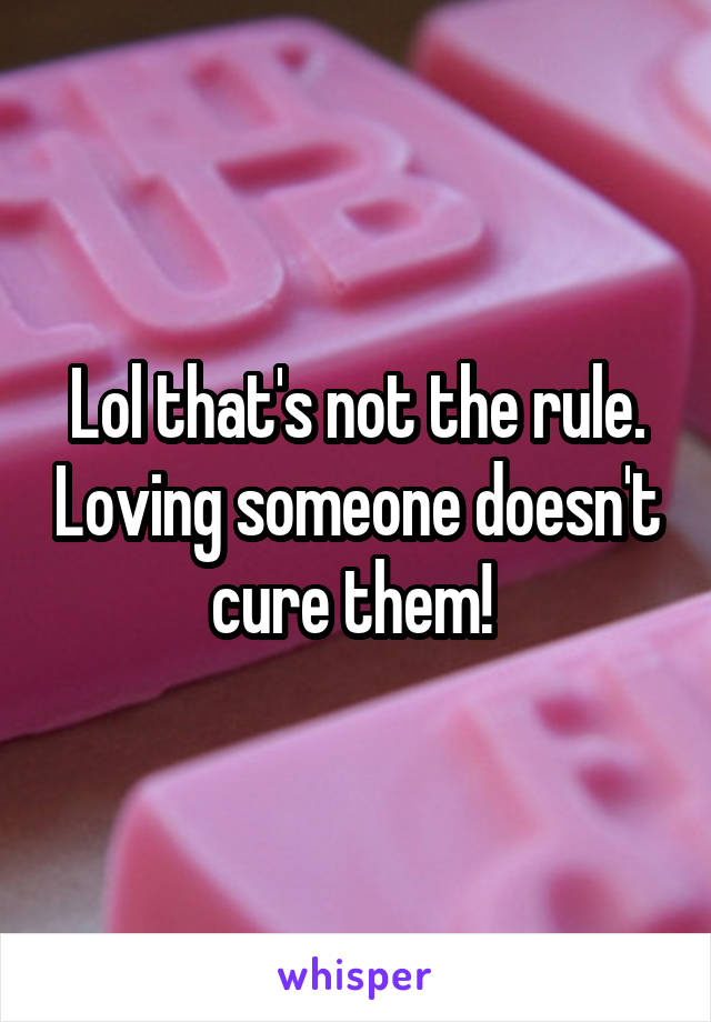 Lol that's not the rule. Loving someone doesn't cure them! 