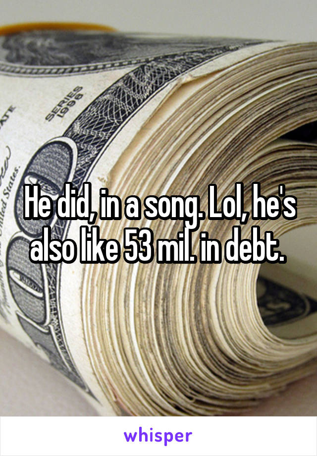 He did, in a song. Lol, he's also like 53 mil. in debt. 