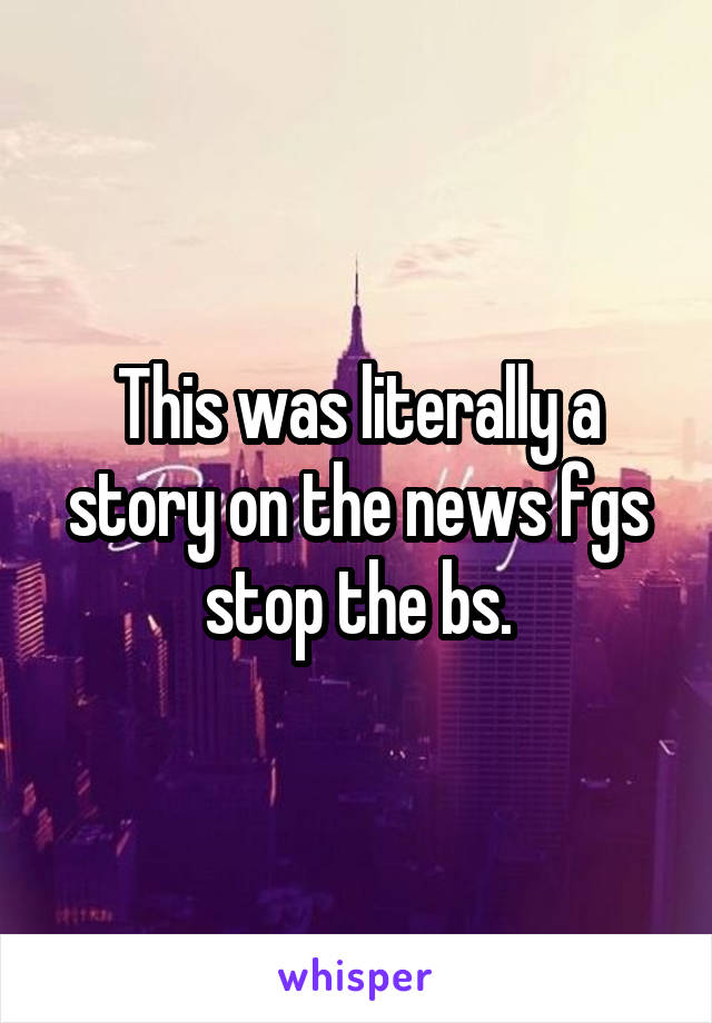 This was literally a story on the news fgs stop the bs.
