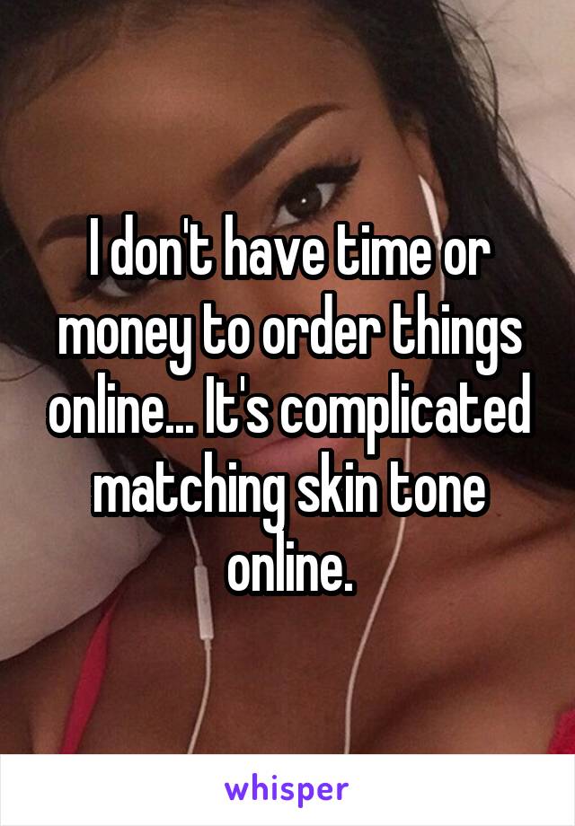I don't have time or money to order things online... It's complicated matching skin tone online.
