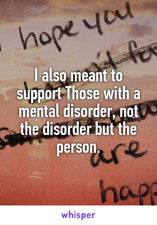 I also meant to support Those with a mental disorder, not the disorder but the person.