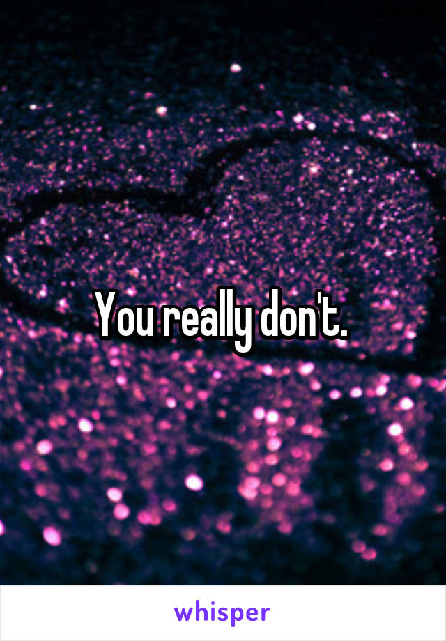 You really don't. 